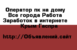 Оператор пк на дому - Все города Работа » Заработок в интернете   . Крым,Гаспра